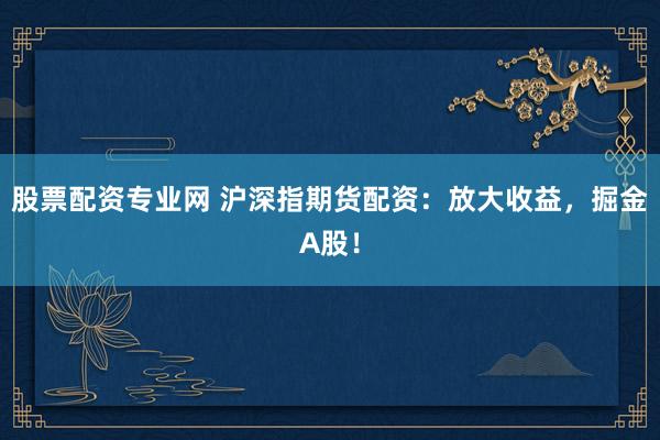 股票配资专业网 沪深指期货配资：放大收益，掘金A股！
