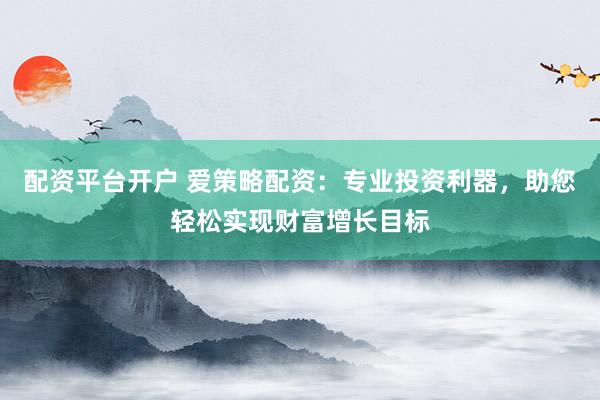 配资平台开户 爱策略配资：专业投资利器，助您轻松实现财富增长目标