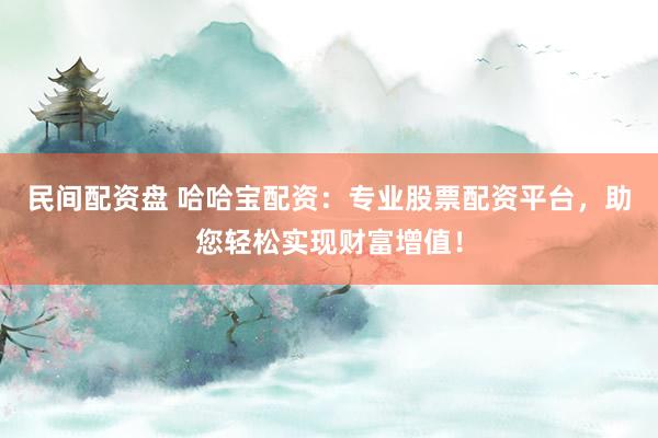 民间配资盘 哈哈宝配资：专业股票配资平台，助您轻松实现财富增值！