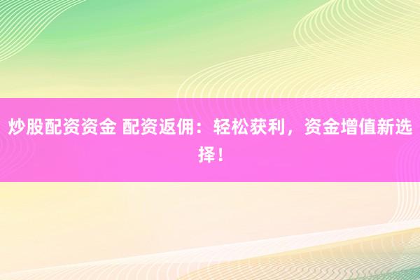 炒股配资资金 配资返佣：轻松获利，资金增值新选择！