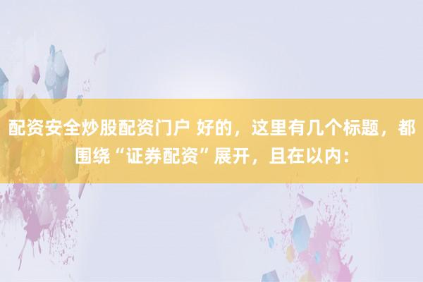 配资安全炒股配资门户 好的，这里有几个标题，都围绕“证券配资”展开，且在以内：