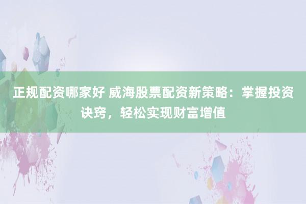 正规配资哪家好 威海股票配资新策略：掌握投资诀窍，轻松实现财富增值