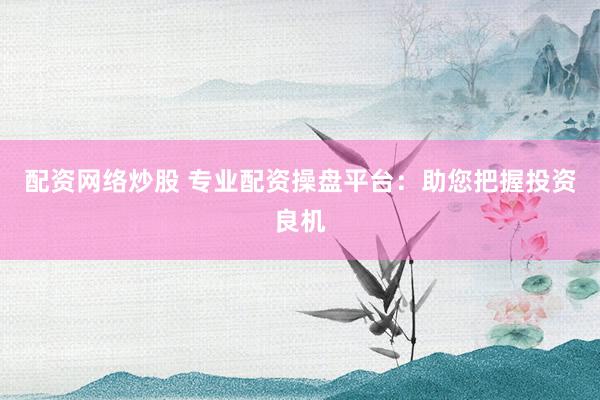 配资网络炒股 专业配资操盘平台：助您把握投资良机