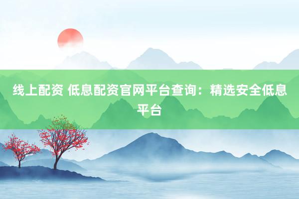 线上配资 低息配资官网平台查询：精选安全低息平台