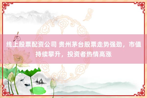 线上股票配资公司 贵州茅台股票走势强劲，市值持续攀升，投资者热情高涨