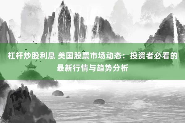 杠杆炒股利息 美国股票市场动态：投资者必看的最新行情与趋势分析