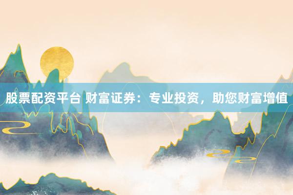 股票配资平台 财富证券：专业投资，助您财富增值