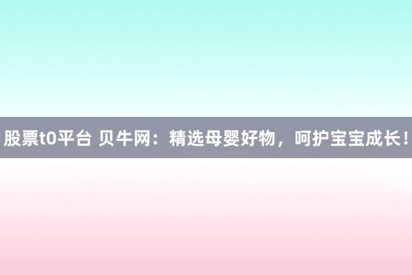 股票t0平台 贝牛网：精选母婴好物，呵护宝宝成长！