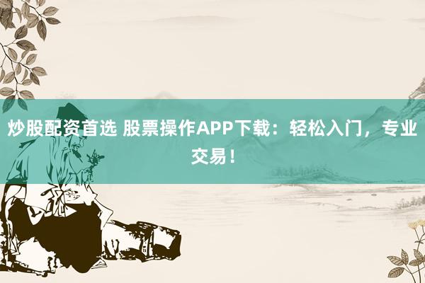炒股配资首选 股票操作APP下载：轻松入门，专业交易！