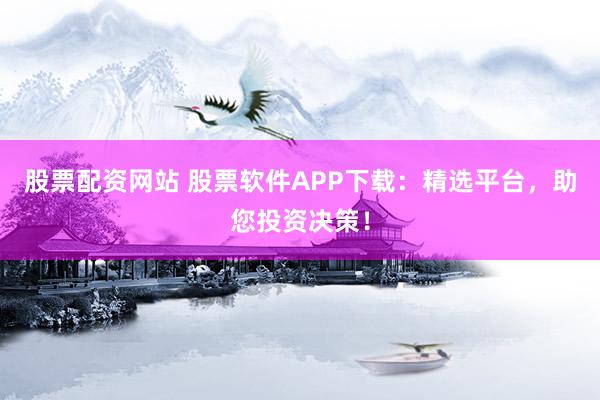 股票配资网站 股票软件APP下载：精选平台，助您投资决策！