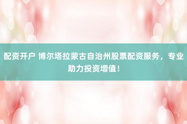 配资开户 博尔塔拉蒙古自治州股票配资服务，专业助力投资增值！