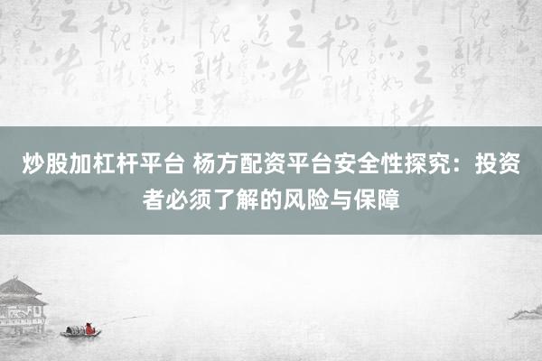 炒股加杠杆平台 杨方配资平台安全性探究：投资者必须了解的风险与保障