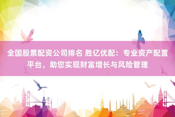 全国股票配资公司排名 胜亿优配：专业资产配置平台，助您实现财富增长与风险管理
