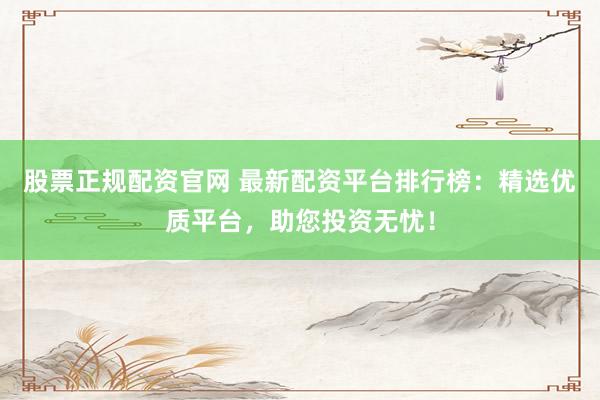 股票正规配资官网 最新配资平台排行榜：精选优质平台，助您投资无忧！