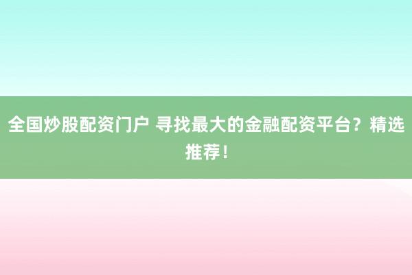 全国炒股配资门户 寻找最大的金融配资平台？精选推荐！