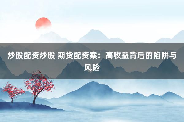炒股配资炒股 期货配资案：高收益背后的陷阱与风险