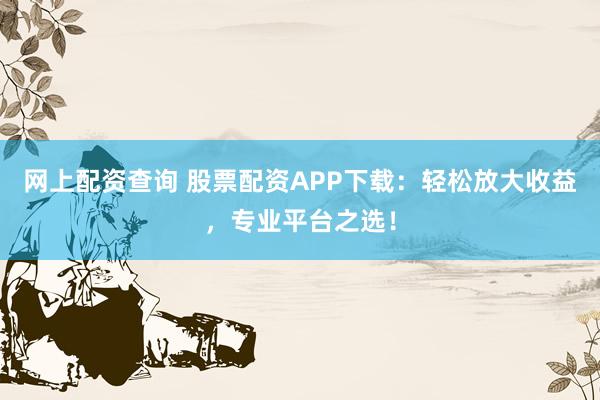 网上配资查询 股票配资APP下载：轻松放大收益，专业平台之选！
