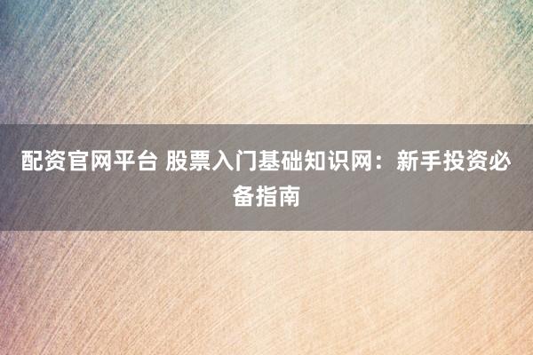 配资官网平台 股票入门基础知识网：新手投资必备指南