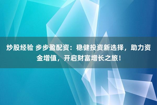 炒股经验 步步盈配资：稳健投资新选择，助力资金增值，开启财富增长之旅！