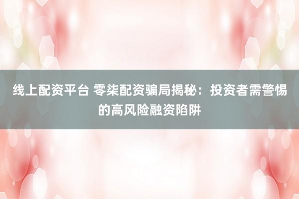 线上配资平台 零柒配资骗局揭秘：投资者需警惕的高风险融资陷阱