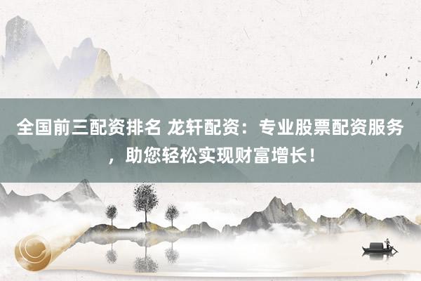 全国前三配资排名 龙轩配资：专业股票配资服务，助您轻松实现财富增长！