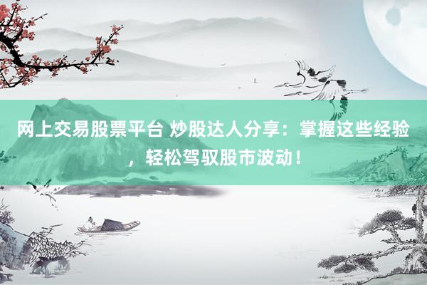 网上交易股票平台 炒股达人分享：掌握这些经验，轻松驾驭股市波动！