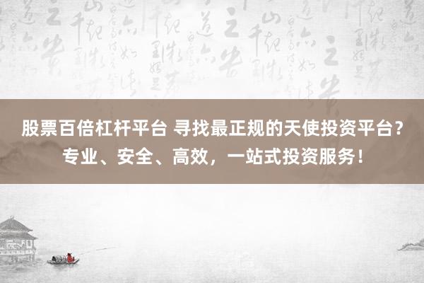 股票百倍杠杆平台 寻找最正规的天使投资平台？专业、安全、高效，一站式投资服务！