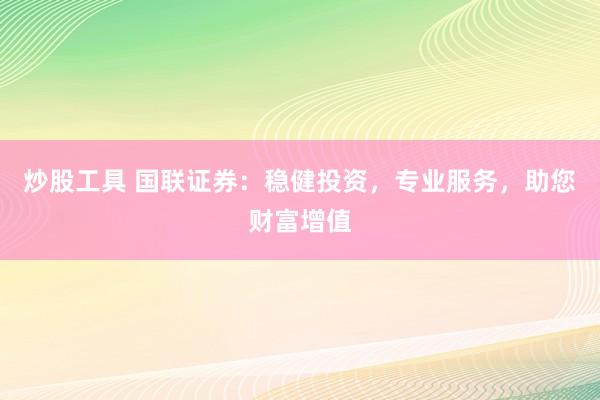 炒股工具 国联证券：稳健投资，专业服务，助您财富增值