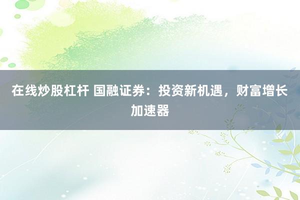 在线炒股杠杆 国融证券：投资新机遇，财富增长加速器