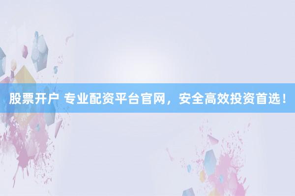 股票开户 专业配资平台官网，安全高效投资首选！