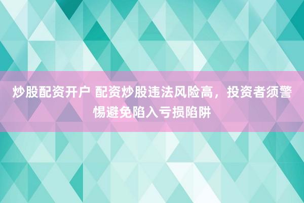炒股配资开户 配资炒股违法风险高，投资者须警惕避免陷入亏损陷阱