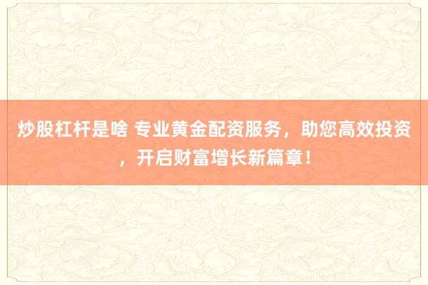 炒股杠杆是啥 专业黄金配资服务，助您高效投资，开启财富增长新篇章！
