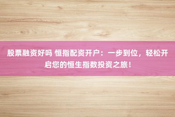 股票融资好吗 恒指配资开户：一步到位，轻松开启您的恒生指数投资之旅！