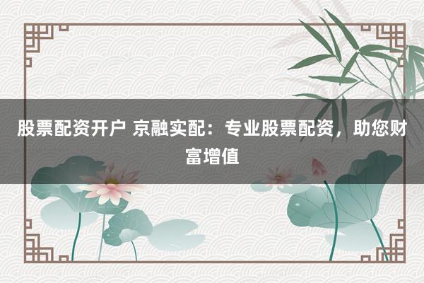 股票配资开户 京融实配：专业股票配资，助您财富增值
