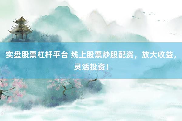 实盘股票杠杆平台 线上股票炒股配资，放大收益，灵活投资！