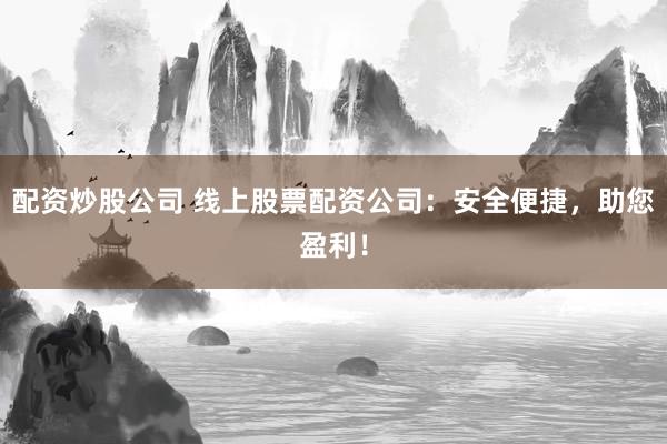 配资炒股公司 线上股票配资公司：安全便捷，助您盈利！