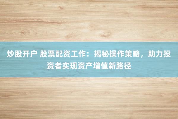 炒股开户 股票配资工作：揭秘操作策略，助力投资者实现资产增值新路径