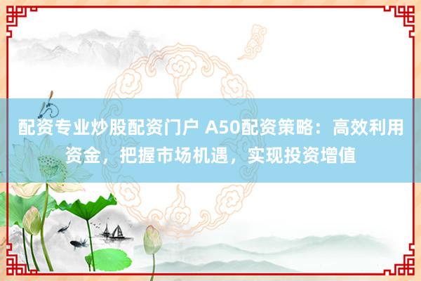 配资专业炒股配资门户 A50配资策略：高效利用资金，把握市场机遇，实现投资增值