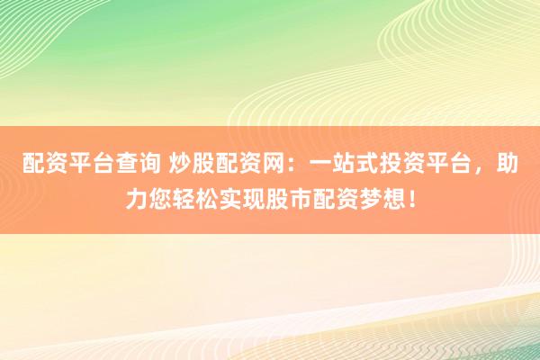 配资平台查询 炒股配资网：一站式投资平台，助力您轻松实现股市配资梦想！