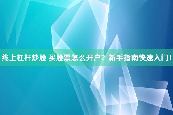 线上杠杆炒股 买股票怎么开户？新手指南快速入门！