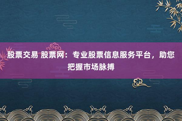 股票交易 股票网：专业股票信息服务平台，助您把握市场脉搏
