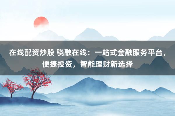 在线配资炒股 骁融在线：一站式金融服务平台，便捷投资，智能理财新选择