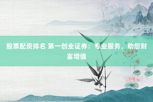 股票配资排名 第一创业证券：专业服务，助您财富增值