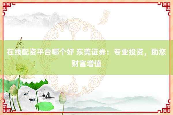 在线配资平台哪个好 东莞证券：专业投资，助您财富增值