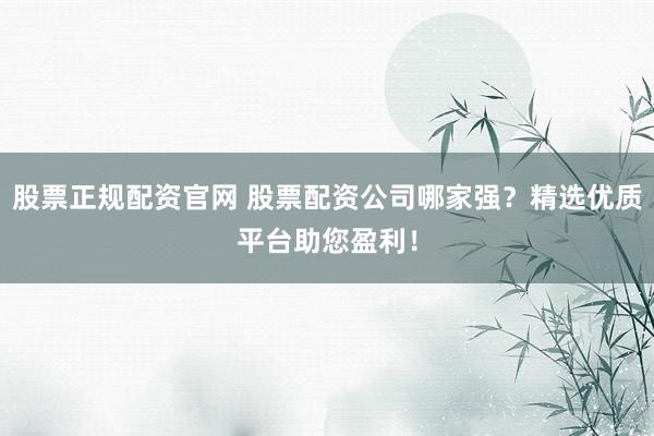 股票正规配资官网 股票配资公司哪家强？精选优质平台助您盈利！