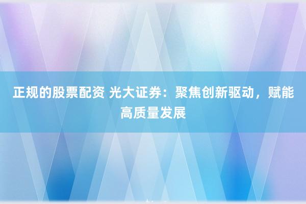 正规的股票配资 光大证券：聚焦创新驱动，赋能高质量发展