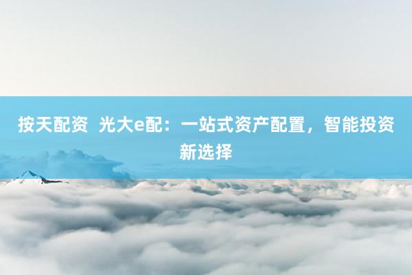 按天配资  光大e配：一站式资产配置，智能投资新选择