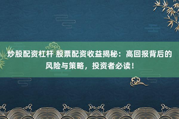 炒股配资杠杆 股票配资收益揭秘：高回报背后的风险与策略，投资者必读！