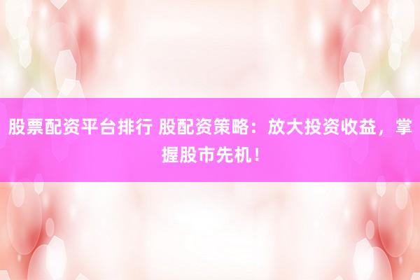 股票配资平台排行 股配资策略：放大投资收益，掌握股市先机！