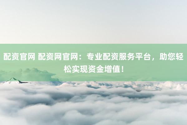 配资官网 配资网官网：专业配资服务平台，助您轻松实现资金增值！